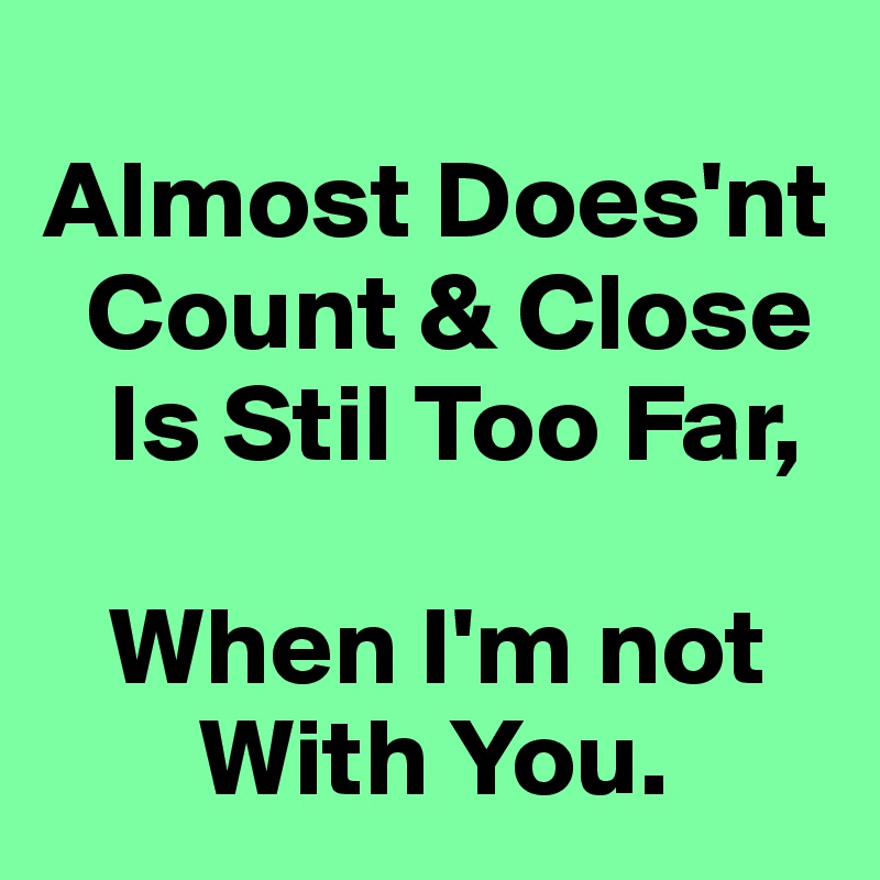 
Almost Does'nt
  Count & Close
   Is Stil Too Far,    

   When I'm not
       With You.