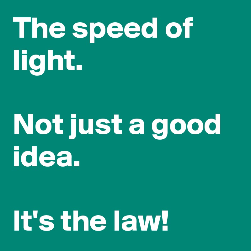 The speed of light.

Not just a good idea.

It's the law! 