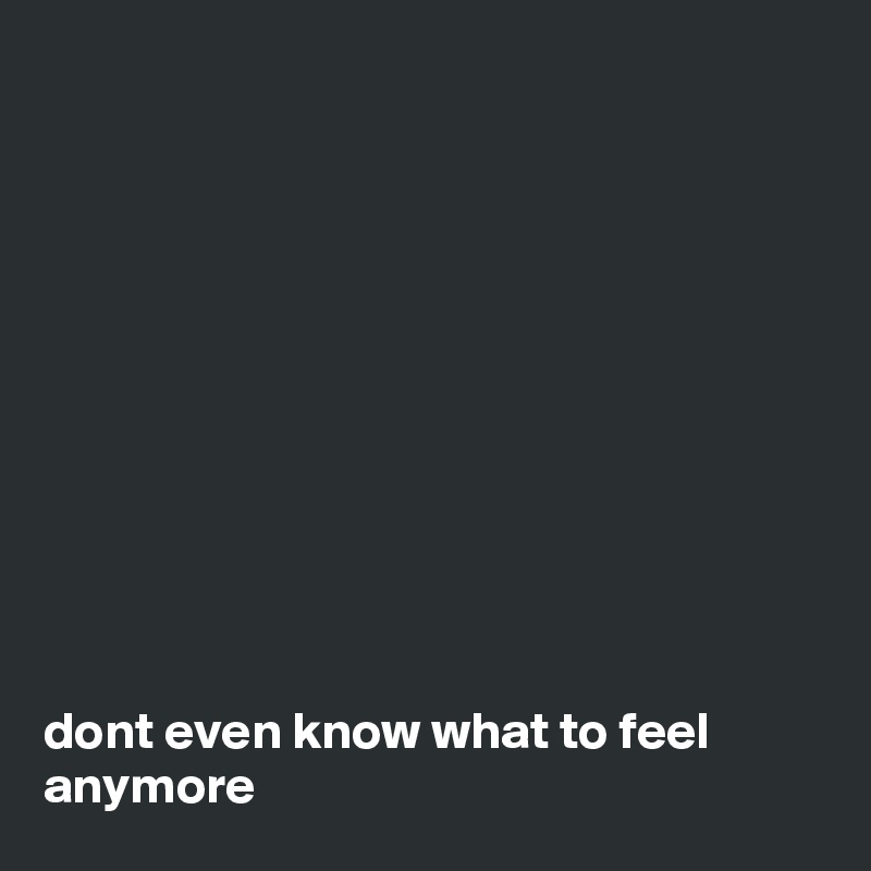 











dont even know what to feel anymore