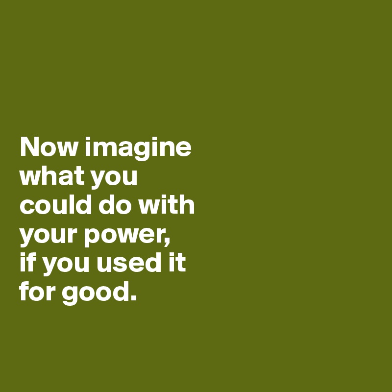 Now imagine what you could do with your power, if you used it for good ...