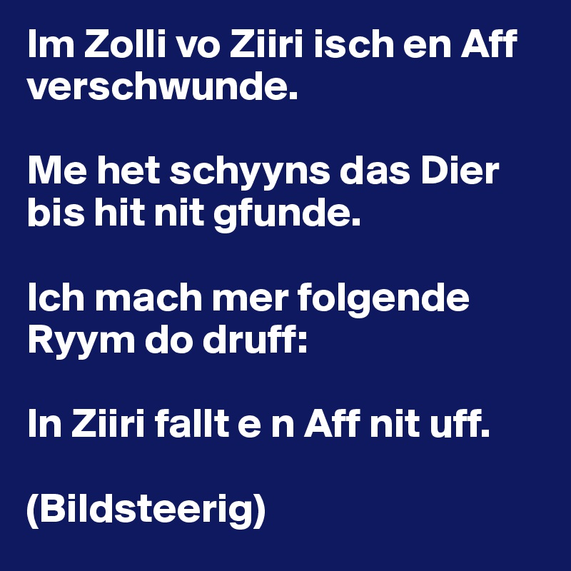 Im Zolli vo Ziiri isch en Aff verschwunde.

Me het schyyns das Dier bis hit nit gfunde.

Ich mach mer folgende Ryym do druff:

In Ziiri fallt e n Aff nit uff.

(Bildsteerig)