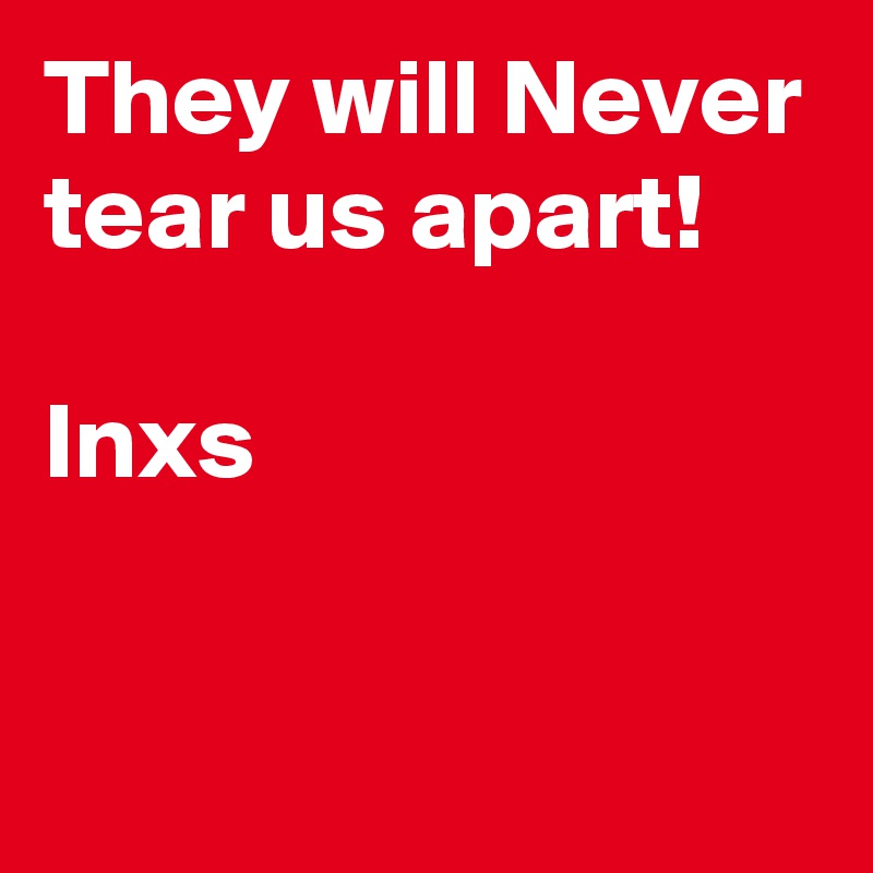 They will Never tear us apart!

Inxs

