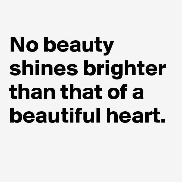 
No beauty shines brighter than that of a beautiful heart.
