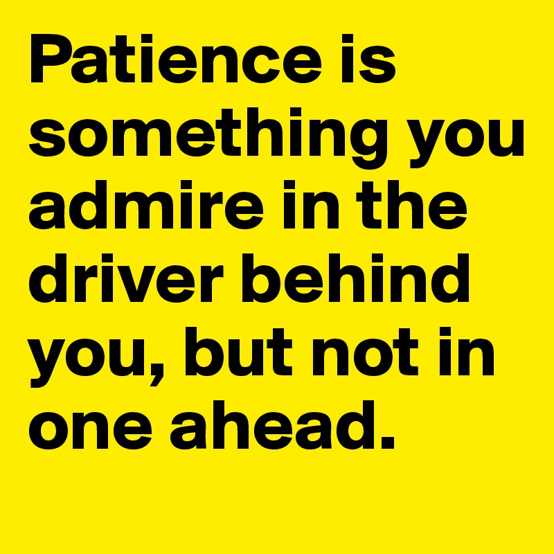 Patience is something you admire in the driver behind you, but not in one ahead.