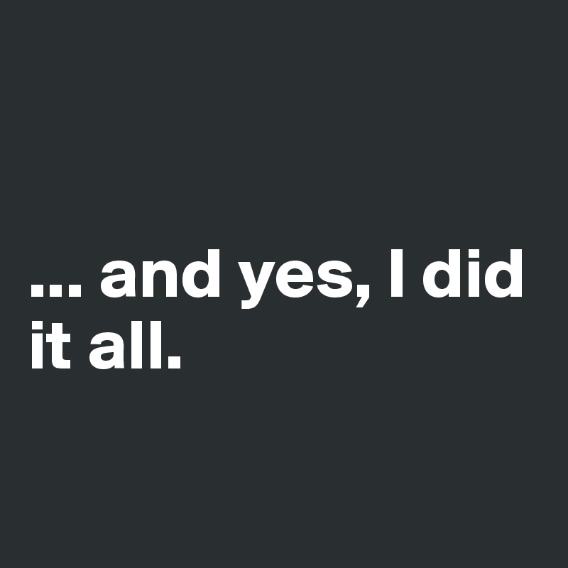 


... and yes, I did it all.

