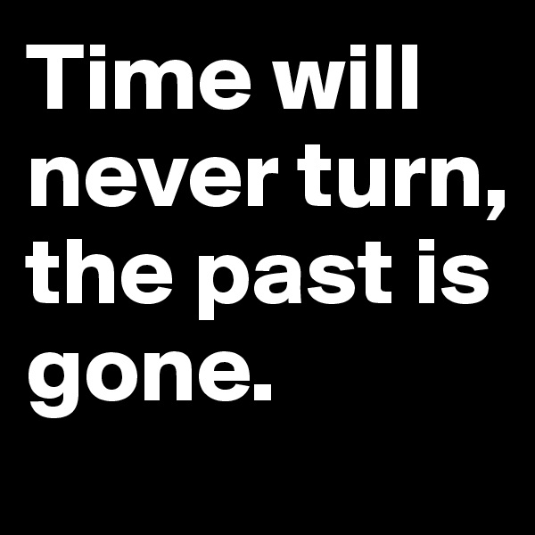 Time will never turn, the past is gone.