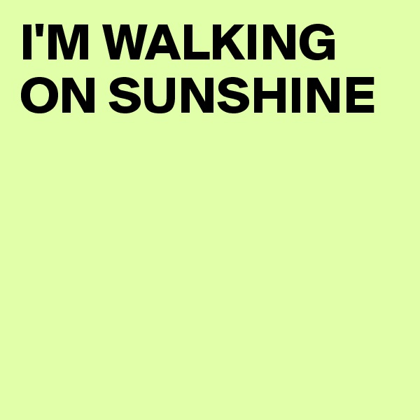 I'M WALKING ON SUNSHINE




