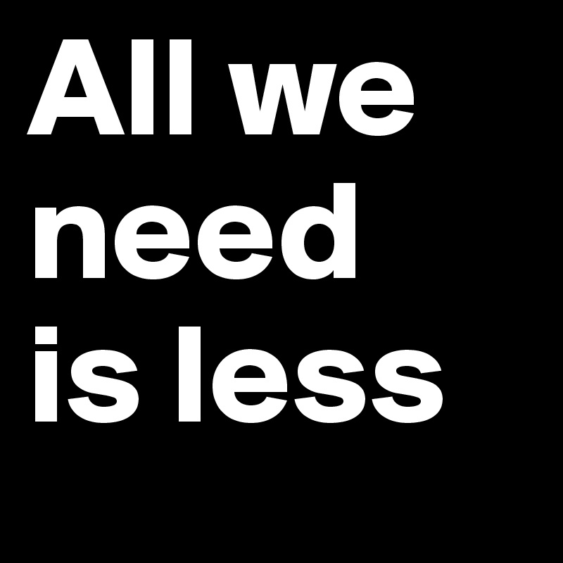 All We Need Is Less Post By Pasquale85 On Boldomatic