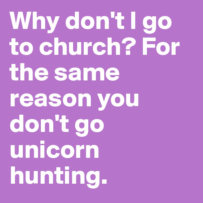 Why don't I go to church? For the same reason you don't go unicorn hunting.