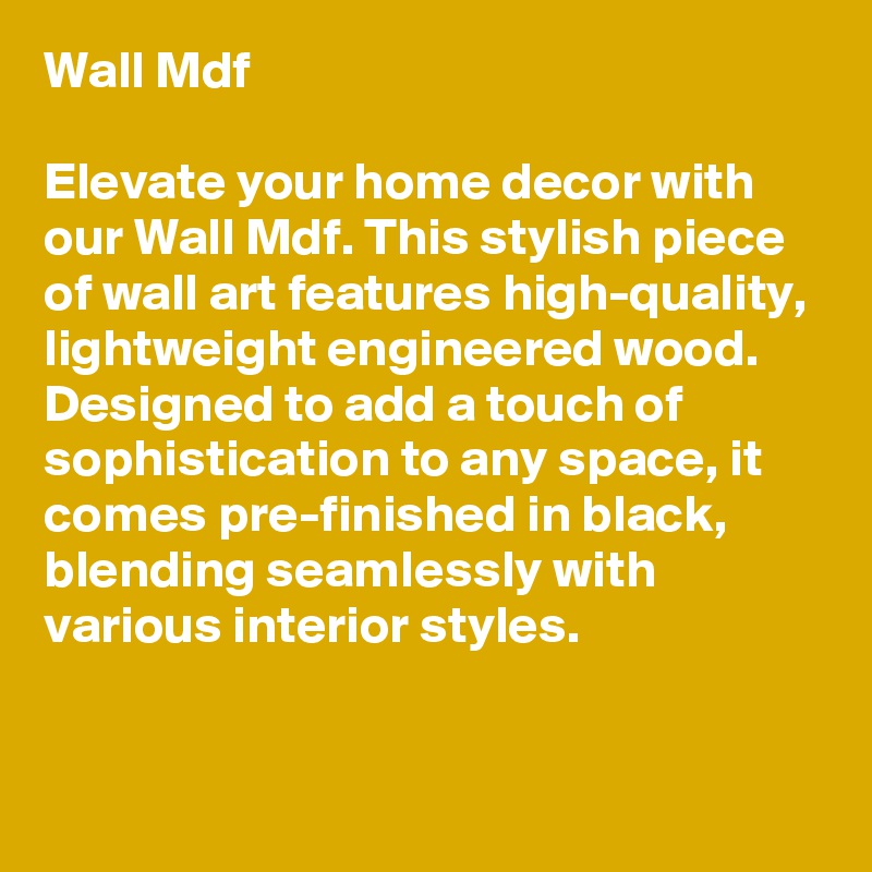 Wall Mdf

Elevate your home decor with our Wall Mdf. This stylish piece of wall art features high-quality, lightweight engineered wood. Designed to add a touch of sophistication to any space, it comes pre-finished in black, blending seamlessly with various interior styles.

