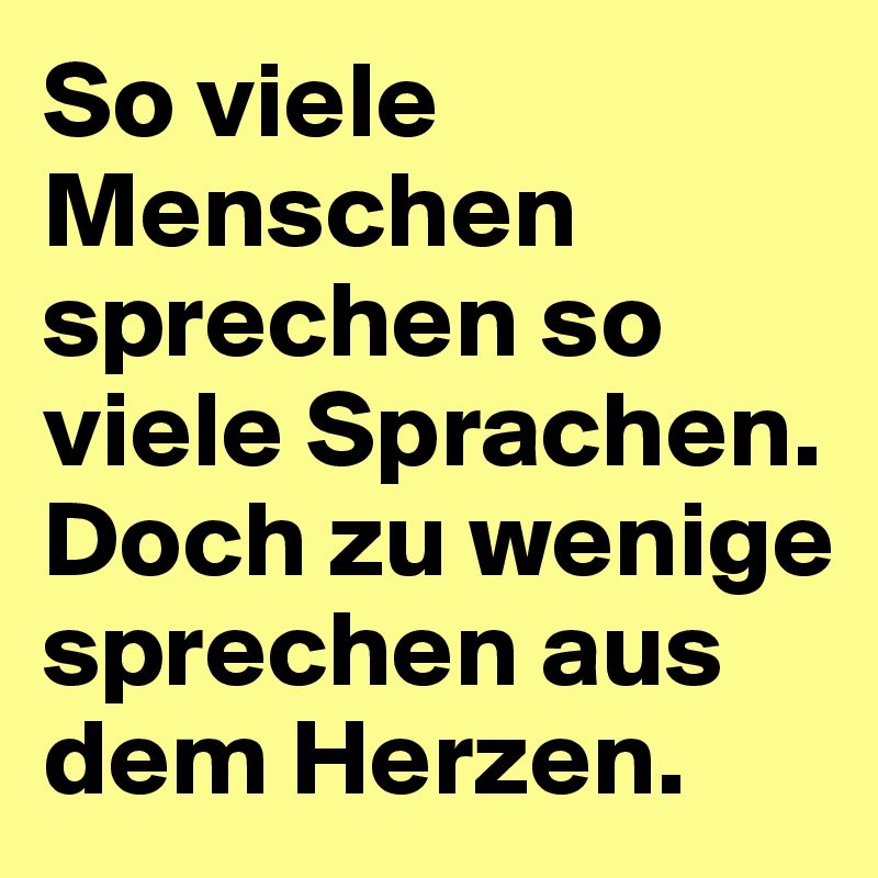 So viele Menschen sprechen so viele Sprachen. Doch zu wenige sprechen aus dem Herzen.