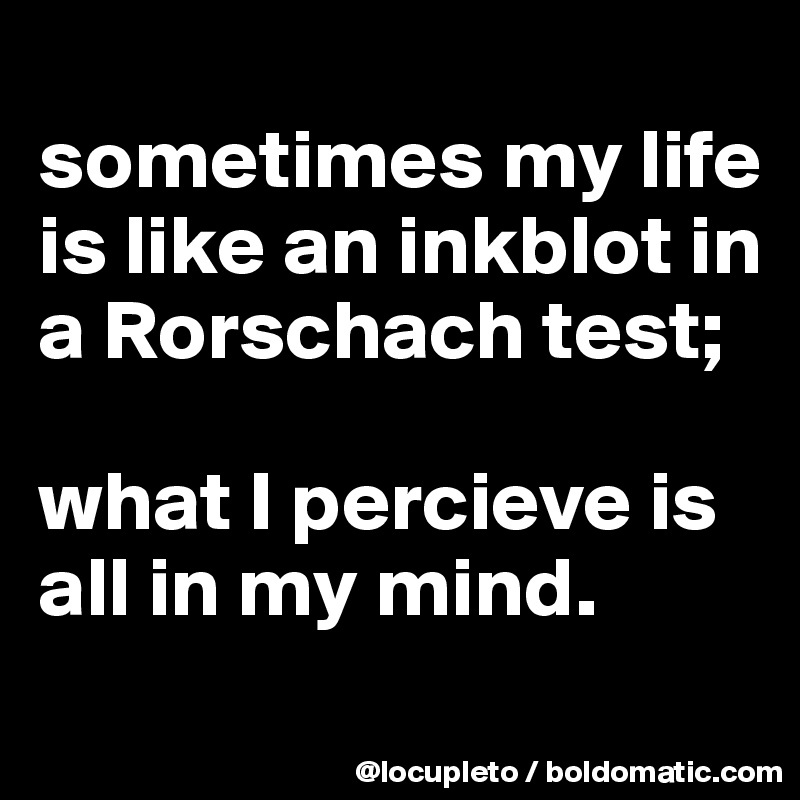 
sometimes my life is like an inkblot in a Rorschach test; 

what I percieve is all in my mind.
