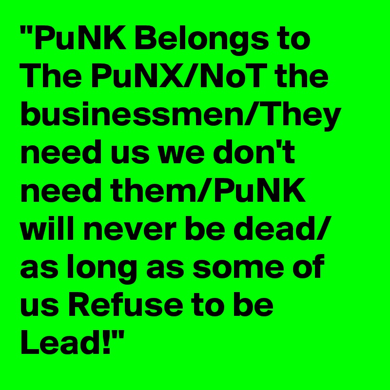"PuNK Belongs to The PuNX/NoT the businessmen/They need us we don't need them/PuNK will never be dead/ as long as some of us Refuse to be Lead!"