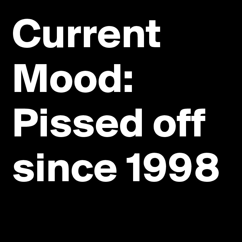 Current Mood: Pissed off since 1998