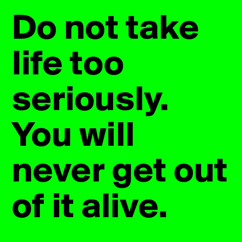 Do not take life too seriously. You will never get out of it alive.