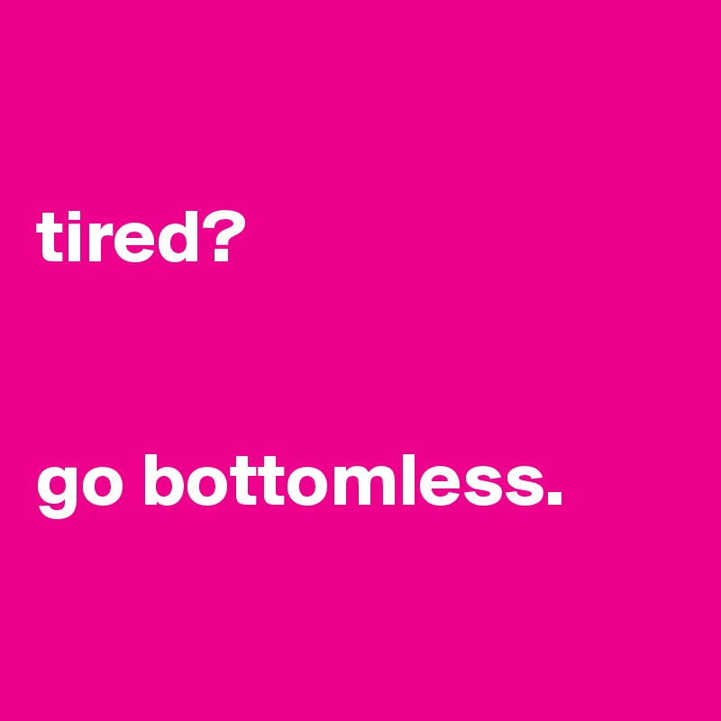 

tired?


go bottomless.

