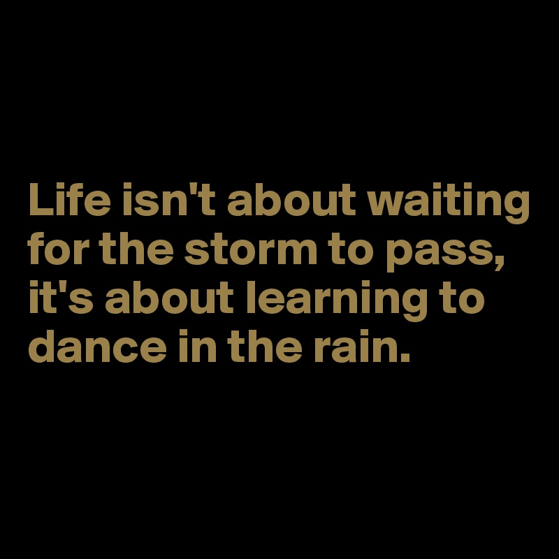 


Life isn't about waiting for the storm to pass, it's about learning to dance in the rain.


