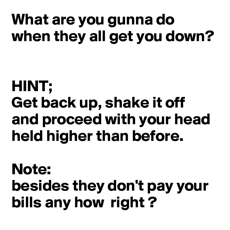 What are you gunna do when they all get you down? 


HINT;
Get back up, shake it off and proceed with your head held higher than before.

Note: 
besides they don't pay your bills any how  right ?
