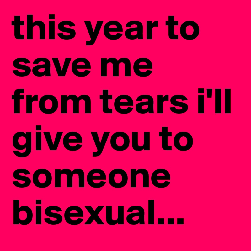 this year to save me from tears i'll give you to someone bisexual...