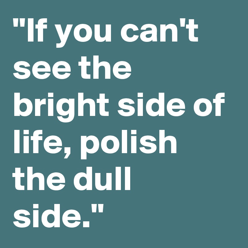 "If you can't see the bright side of life, polish the dull side."