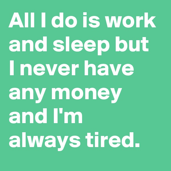 All I do is work and sleep but I never have any money and I'm always tired.