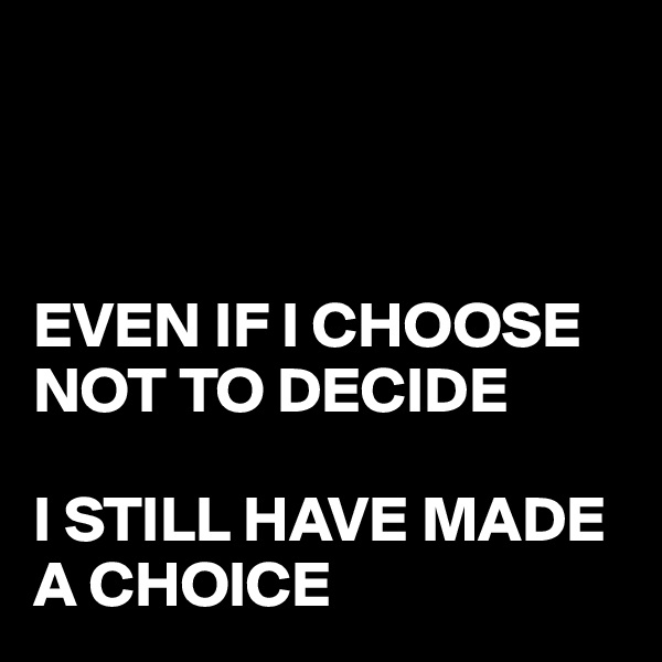 



EVEN IF I CHOOSE NOT TO DECIDE

I STILL HAVE MADE A CHOICE 