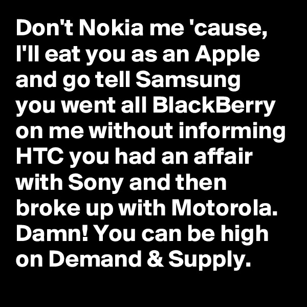 Don't Nokia me 'cause, I'll eat you as an Apple and go tell Samsung you went all BlackBerry on me without informing HTC you had an affair with Sony and then broke up with Motorola. Damn! You can be high on Demand & Supply.