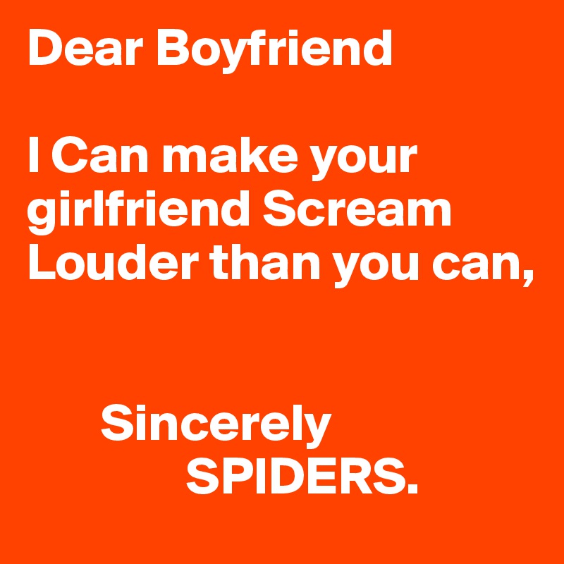 Dear Boyfriend

I Can make your girlfriend Scream Louder than you can, 


       Sincerely 
               SPIDERS.