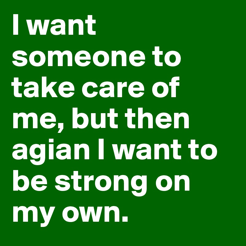 I want someone to take care of me, but then agian I want to be strong on my own. 