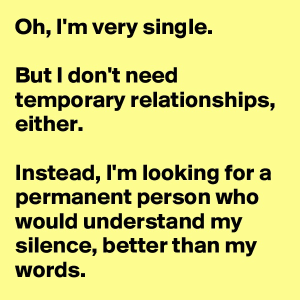 Oh, I'm very single.

But I don't need temporary relationships, either.

Instead, I'm looking for a permanent person who would understand my silence, better than my words.