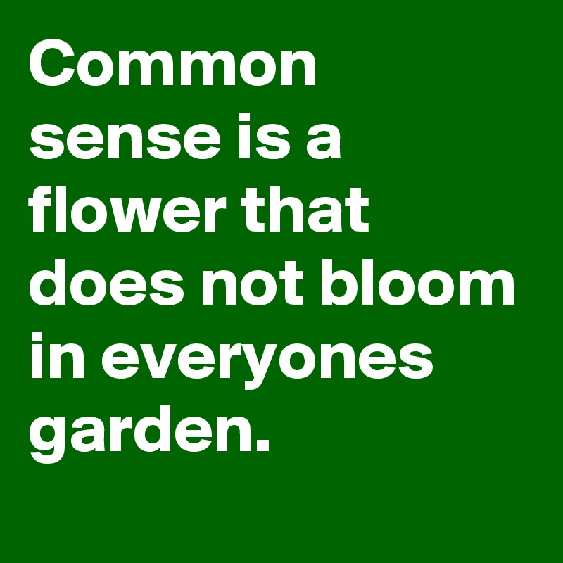 Common sense is a flower that does not bloom in everyones garden.