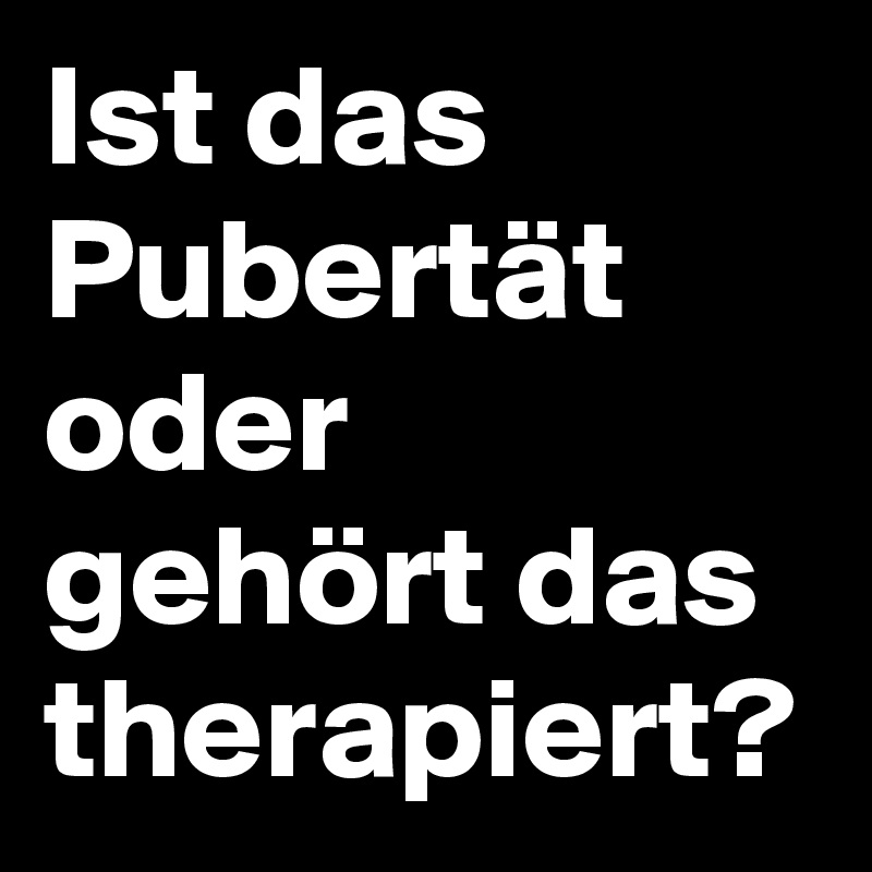 Ist das Pubertät oder gehört das therapiert?