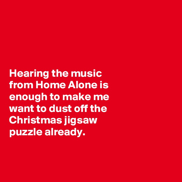 




Hearing the music 
from Home Alone is 
enough to make me 
want to dust off the 
Christmas jigsaw 
puzzle already.  


 
