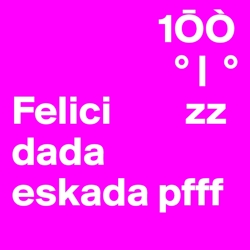                   1OÒ
                    ° |  °
Felici         zz
dada
eskada pfff