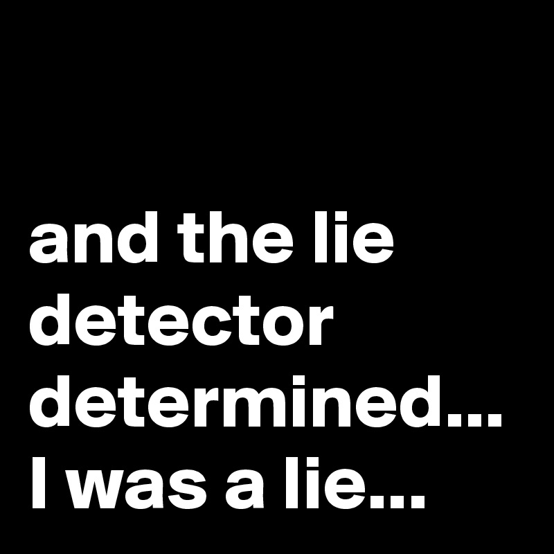 and the lie detector determined...
I was a lie...