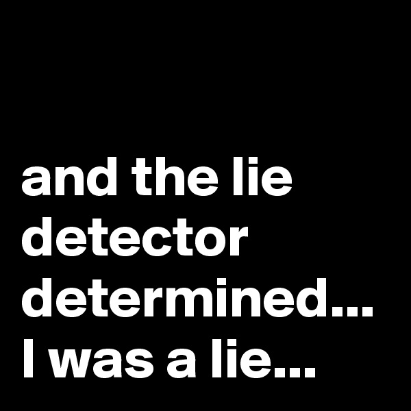 and the lie detector determined...
I was a lie...
