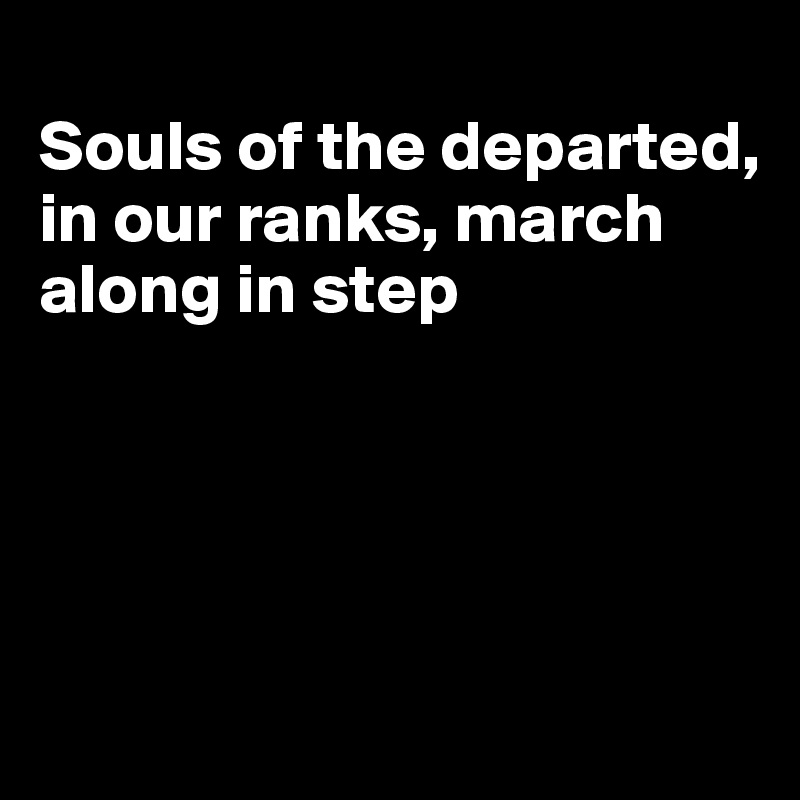 
Souls of the departed, in our ranks, march along in step




