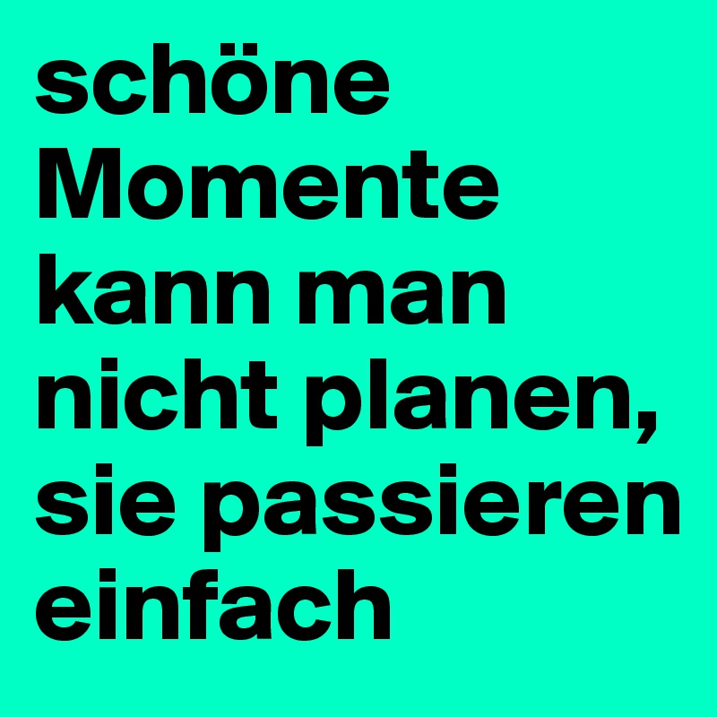 schöne Momente kann man nicht planen, sie passieren einfach