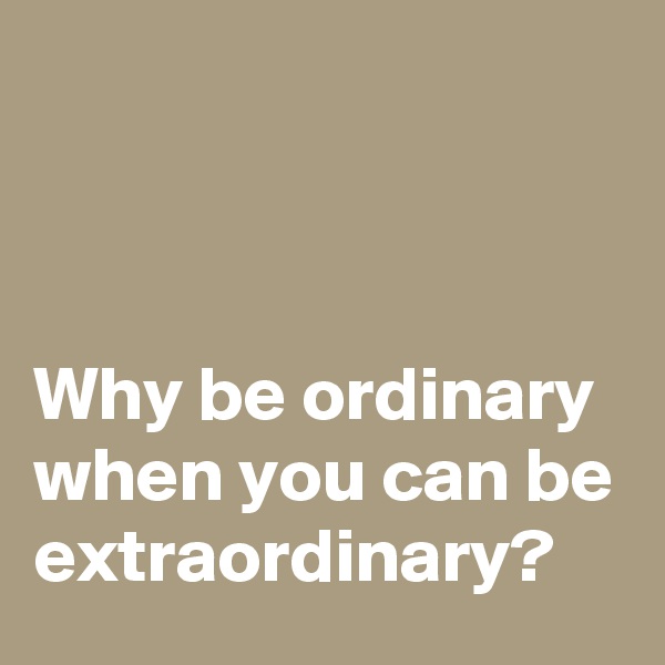 



Why be ordinary when you can be extraordinary?