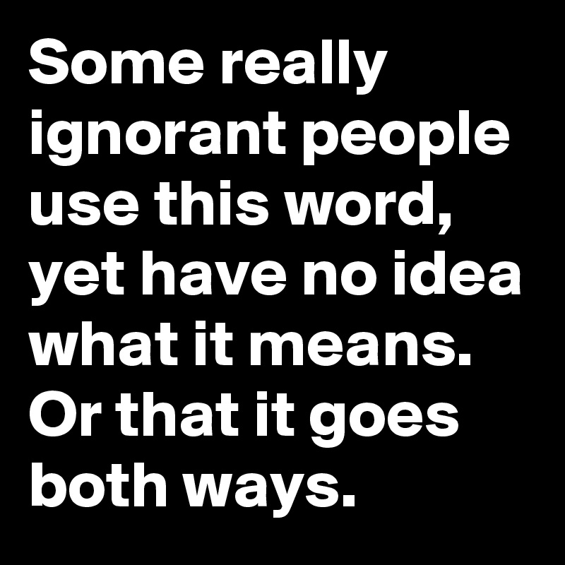 Some really ignorant people use this word, yet have no idea what it means. Or that it goes both ways. 