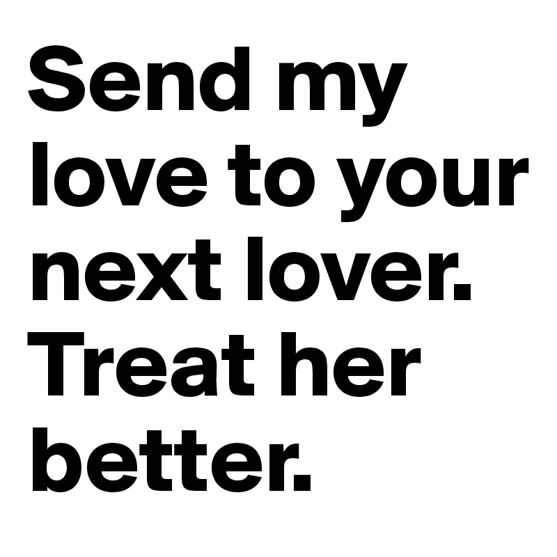Send my love to your next lover.
Treat her better.