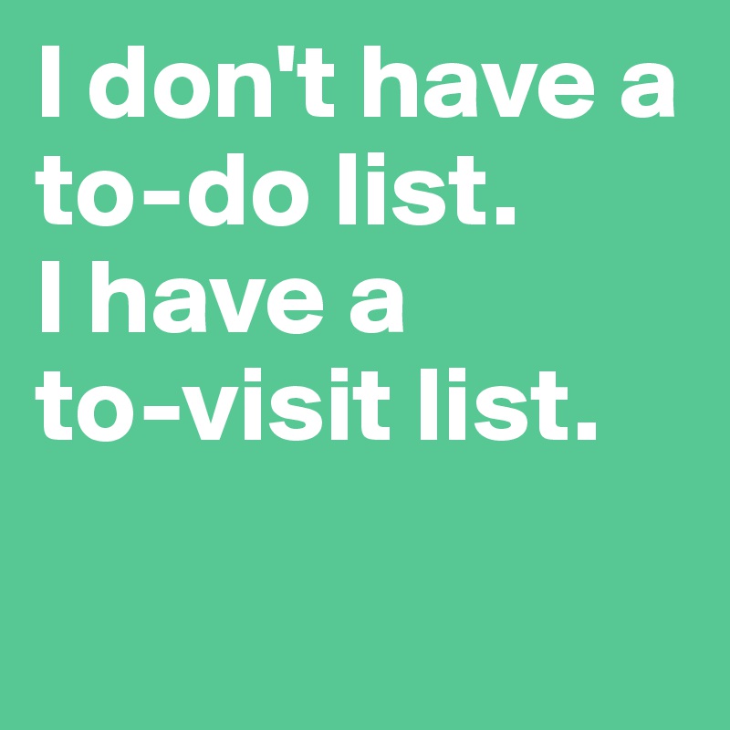 I don't have a to-do list. 
I have a 
to-visit list. 

