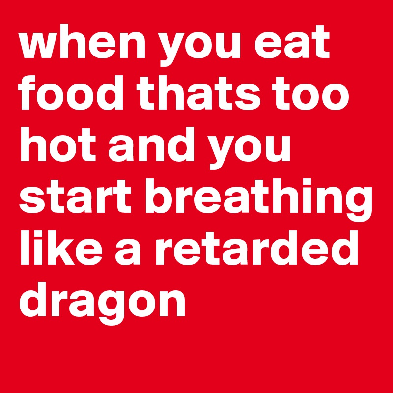 when you eat food thats too hot and you start breathing like a retarded dragon