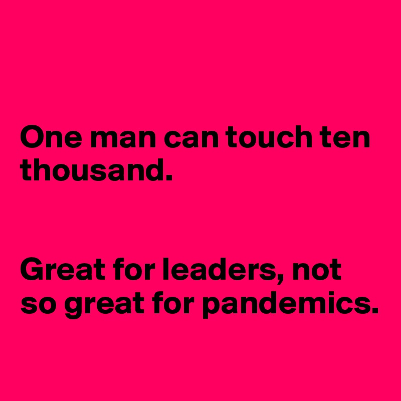 


One man can touch ten thousand.


Great for leaders, not so great for pandemics.
