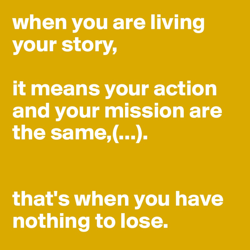 when you are living your story,

it means your action and your mission are the same,(...).


that's when you have nothing to lose.