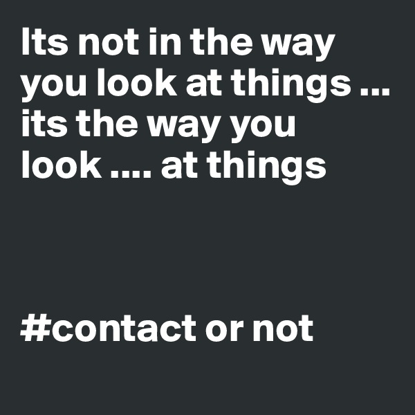 Its not in the way you look at things ... its the way you look .... at things 



#contact or not 
