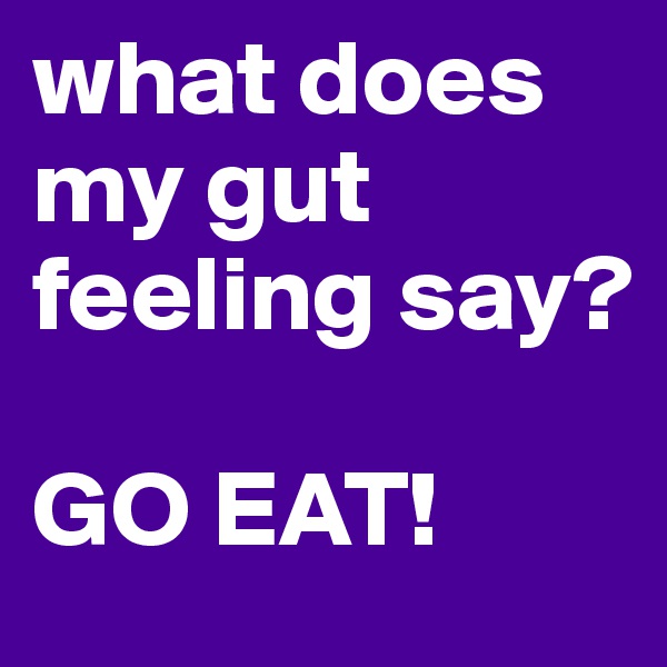 what does my gut feeling say? 

GO EAT!