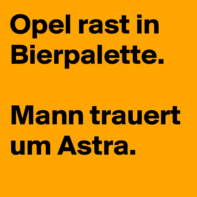 Opel rast in Bierpalette.

Mann trauert um Astra.