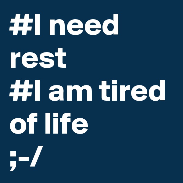 #I need rest 
#I am tired of life 
;-/