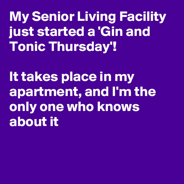 My Senior Living Facility just started a 'Gin and Tonic Thursday'!

It takes place in my apartment, and I'm the only one who knows about it


